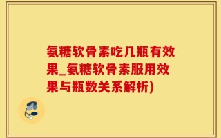 氨糖软骨素吃几瓶有效果_氨糖软骨素服用效果与瓶数关系解析)