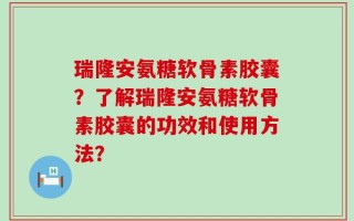 瑞隆安氨糖软骨素胶囊？了解瑞隆安氨糖软骨素胶囊的功效和使用方法？