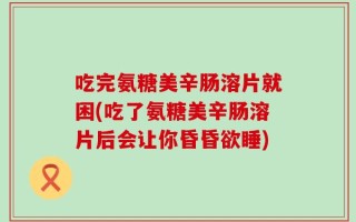 吃完氨糖美辛肠溶片就困(吃了氨糖美辛肠溶片后会让你昏昏欲睡)