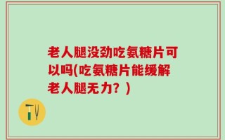 老人腿没劲吃氨糖片可以吗(吃氨糖片能缓解老人腿无力？)