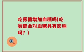 吃氨糖增加血糖吗(吃氨糖会对血糖具有影响吗？)