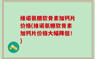 维诺氨糖软骨素加钙片价格(维诺氨糖软骨素加钙片价格大幅降低！)