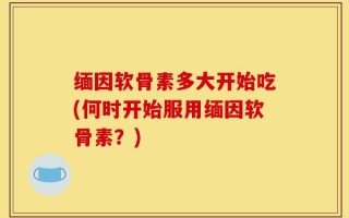 缅因软骨素多大开始吃(何时开始服用缅因软骨素？)