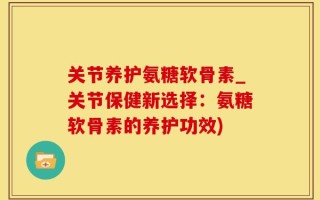 关节养护氨糖软骨素_关节保健新选择：氨糖软骨素的养护功效)