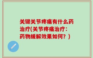 关键关节疼痛有什么药治疗(关节疼痛治疗：药物缓解效果如何？)