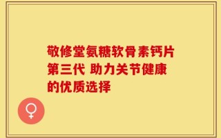 敬修堂氨糖软骨素钙片第三代 助力关节健康的优质选择