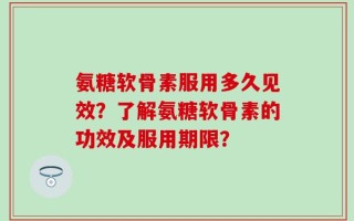 氨糖软骨素服用多久见效？了解氨糖软骨素的功效及服用期限？