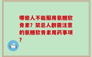 哪些人不能服用氨糖软骨素？禁忌人群需注意的氨糖软骨素用药事项？