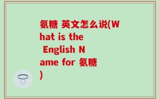 氨糖 英文怎么说(What is the English Name for 氨糖)