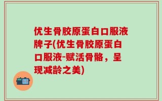 优生骨胶原蛋白口服液牌子(优生骨胶原蛋白口服液-赋活骨骼，呈现减龄之美)