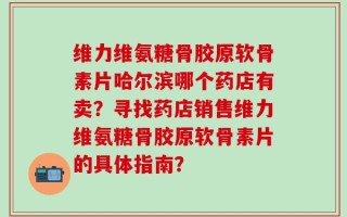 维力维氨糖骨胶原软骨素片哈尔滨哪个药店有卖？寻找药店销售维力维氨糖骨胶原软骨素片的具体指南？