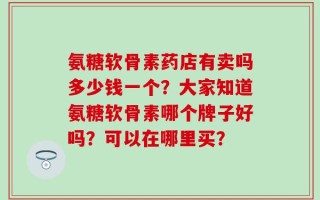 氨糖软骨素药店有卖吗多少钱一个？大家知道氨糖软骨素哪个牌子好吗？可以在哪里买？