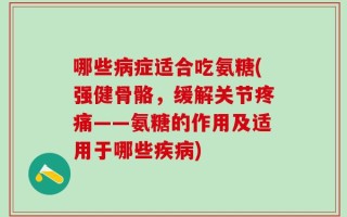 哪些病症适合吃氨糖(强健骨骼，缓解关节疼痛——氨糖的作用及适用于哪些疾病)