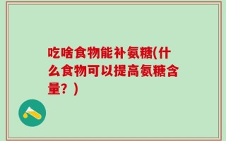 吃啥食物能补氨糖(什么食物可以提高氨糖含量？)