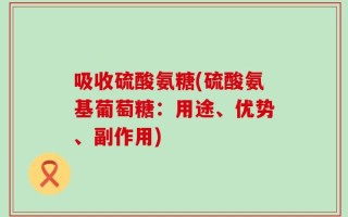 吸收硫酸氨糖(硫酸氨基葡萄糖：用途、优势、副作用)