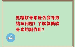 氨糖软骨素是否会导致结石问题？了解氨糖软骨素的副作用？