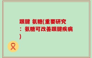 跟腱 氨糖(重要研究：氨糖可改善跟腱疾病)