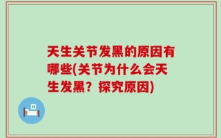 天生关节发黑的原因有哪些(关节为什么会天生发黑？探究原因)
