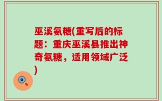 巫溪氨糖(重写后的标题：重庆巫溪县推出神奇氨糖，适用领域广泛)