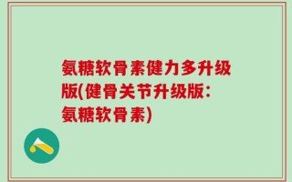氨糖软骨素健力多升级版(健骨关节升级版：氨糖软骨素)