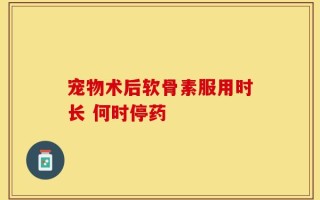 宠物术后软骨素服用时长 何时停药