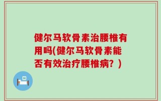 健尔马软骨素治腰椎有用吗(健尔马软骨素能否有效治疗腰椎病？)