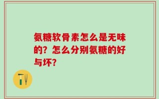 氨糖软骨素怎么是无味的？怎么分别氨糖的好与坏？