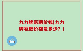 九力牌氨糖价钱(九力牌氨糖价格是多少？)