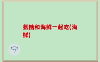 氨糖和海鲜一起吃(海鲜)