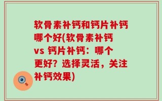 软骨素补钙和钙片补钙哪个好(软骨素补钙 vs 钙片补钙：哪个更好？选择灵活，关注补钙效果)
