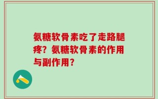 氨糖软骨素吃了走路腿疼？氨糖软骨素的作用与副作用？