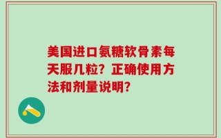 美国进口氨糖软骨素每天服几粒？正确使用方法和剂量说明？