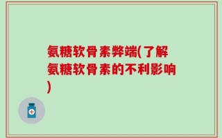 氨糖软骨素弊端(了解氨糖软骨素的不利影响)
