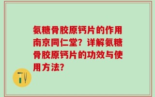 氨糖骨胶原钙片的作用南京同仁堂？详解氨糖骨胶原钙片的功效与使用方法？