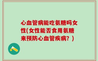 心血管病能吃氨糖吗女性(女性能否食用氨糖来预防心血管疾病？)