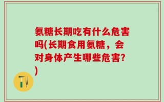 氨糖长期吃有什么危害吗(长期食用氨糖，会对身体产生哪些危害？)