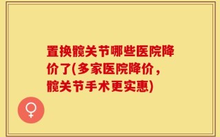 置换髋关节哪些医院降价了(多家医院降价，髋关节手术更实惠)
