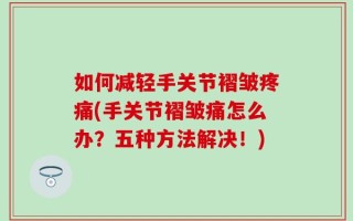 如何减轻手关节褶皱疼痛(手关节褶皱痛怎么办？五种方法解决！)