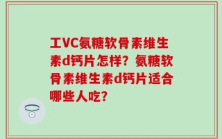 工VC氨糖软骨素维生素d钙片怎样？氨糖软骨素维生素d钙片适合哪些人吃？