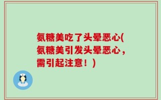 氨糖美吃了头晕恶心(氨糖美引发头晕恶心，需引起注意！)