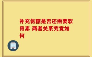 补充氨糖是否还需要软骨素 两者关系究竟如何