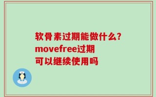 软骨素过期能做什么？movefree过期可以继续使用吗