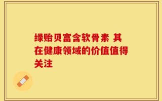绿贻贝富含软骨素 其在健康领域的价值值得关注