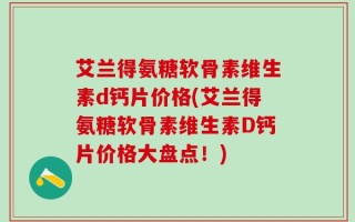艾兰得氨糖软骨素维生素d钙片价格(艾兰得氨糖软骨素维生素D钙片价格大盘点！)