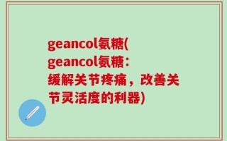 geancol氨糖(geancol氨糖：缓解关节疼痛，改善关节灵活度的利器)