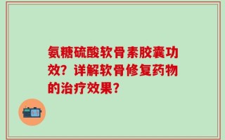 氨糖硫酸软骨素胶囊功效？详解软骨修复药物的治疗效果？