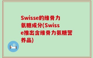 Swisse的维骨力氨糖成分(Swisse推出含维骨力氨糖营养品)