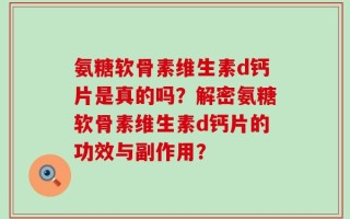 氨糖软骨素维生素d钙片是真的吗？解密氨糖软骨素维生素d钙片的功效与副作用？