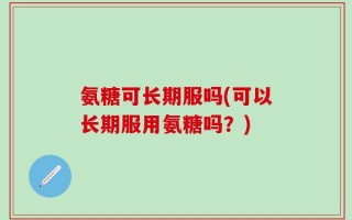 氨糖可长期服吗(可以长期服用氨糖吗？)