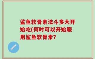 鲨鱼软骨素法斗多大开始吃(何时可以开始服用鲨鱼软骨素？